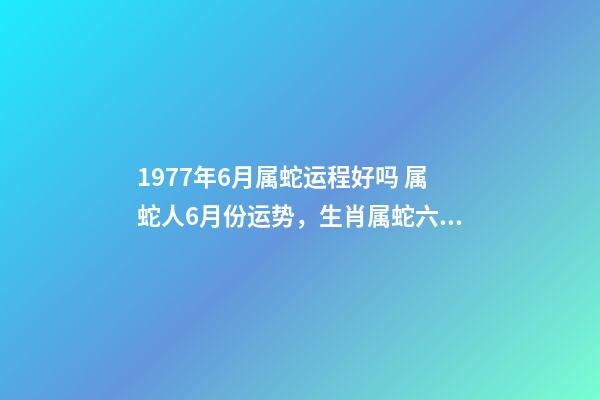 1977年6月属蛇运程好吗 属蛇人6月份运势，生肖属蛇六七月份的运势才运-第1张-观点-玄机派